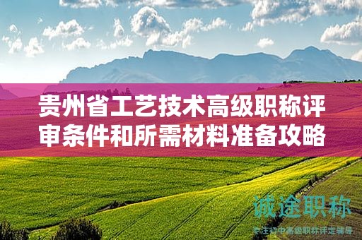 貴州省工藝技術(shù)高級(jí)職稱評(píng)審條件和所需材料準(zhǔn)備攻略