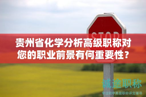 貴州省化學(xué)分析高級(jí)職稱對(duì)您的職業(yè)前景有何重要性？