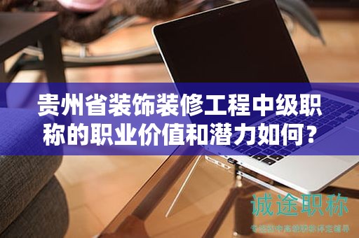 貴州省裝飾裝修工程中級職稱的職業(yè)價值和潛力如何？