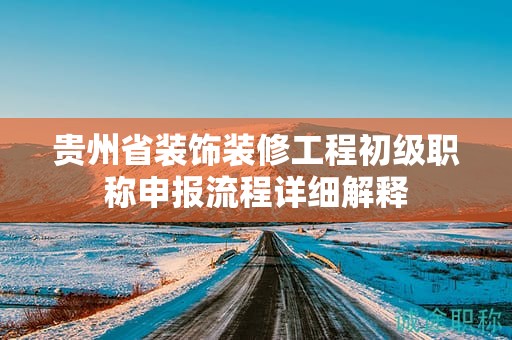 貴州省裝飾裝修工程初級(jí)職稱申報(bào)流程詳細(xì)解釋