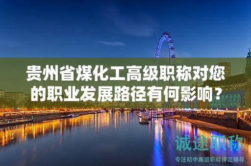 貴州省煤化工高級(jí)職稱對(duì)您的職業(yè)發(fā)展路徑有何影響？