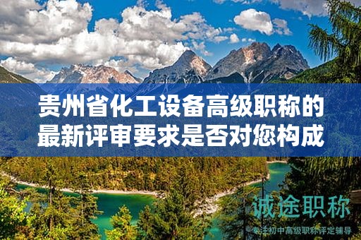 貴州省化工設(shè)備高級(jí)職稱的最新評(píng)審要求是否對(duì)您構(gòu)成挑戰(zhàn)？