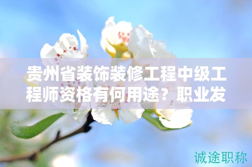 貴州省裝飾裝修工程中級(jí)工程師資格有何用途？職業(yè)發(fā)展的新方向？
