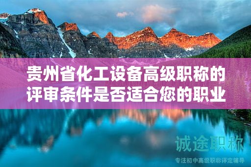 貴州省化工設(shè)備高級(jí)職稱(chēng)的評(píng)審條件是否適合您的職業(yè)發(fā)展？