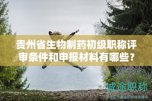貴州省生物制藥初級(jí)職稱評(píng)審條件和申報(bào)材料有哪些？