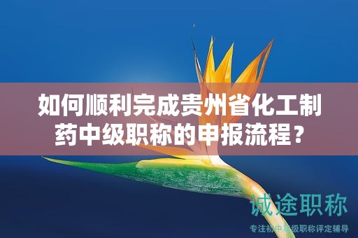 如何順利完成貴州省化工制藥中級職稱的申報流程？