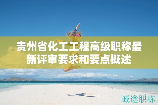 貴州省化工工程高級職稱最新評審要求和要點概述