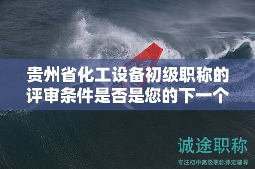 貴州省化工設(shè)備初級職稱的評審條件是否是您的下一個目標？