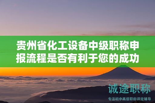 貴州省化工設(shè)備中級(jí)職稱申報(bào)流程是否有利于您的成功？