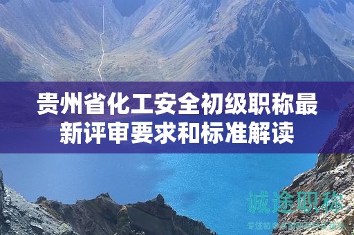 貴州省化工安全初級(jí)職稱最新評(píng)審要求和標(biāo)準(zhǔn)解讀