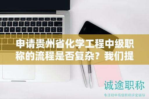 申請(qǐng)貴州省化學(xué)工程中級(jí)職稱的流程是否復(fù)雜？我們提供指導(dǎo)。
