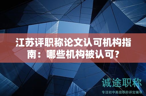 江蘇評(píng)職稱論文認(rèn)可機(jī)構(gòu)指南：哪些機(jī)構(gòu)被認(rèn)可？