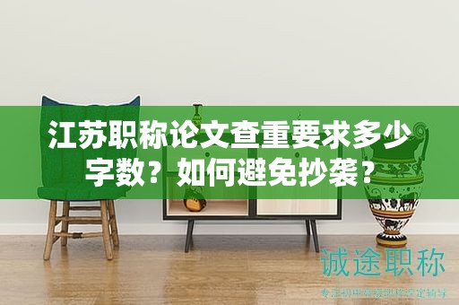 江蘇職稱論文查重要求多少字?jǐn)?shù)？如何避免抄襲？