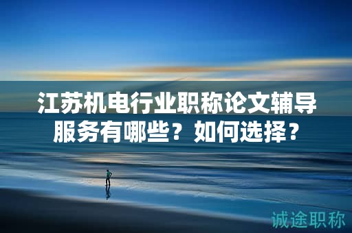 江蘇機(jī)電行業(yè)職稱論文輔導(dǎo)服務(wù)有哪些？如何選擇？