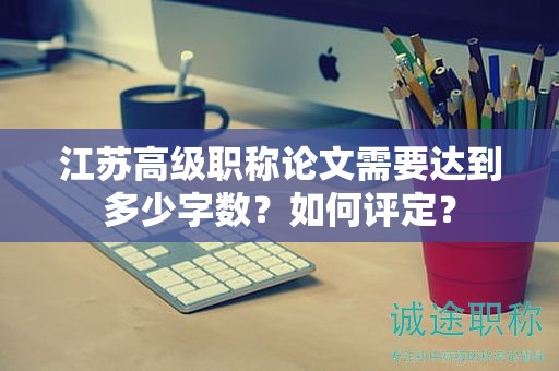 江蘇高級職稱論文需要達(dá)到多少字?jǐn)?shù)？如何評定？
