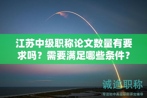 江蘇中級職稱論文數(shù)量有要求嗎？需要滿足哪些條件？