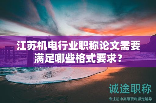 江蘇機電行業(yè)職稱論文需要滿足哪些格式要求？