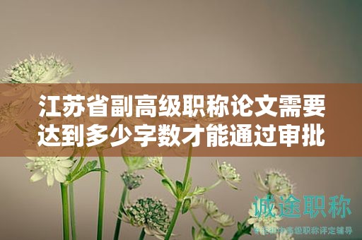 江蘇省副高級職稱論文需要達到多少字數(shù)才能通過審批？如何撰寫？