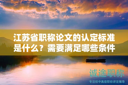 江蘇省職稱論文的認(rèn)定標(biāo)準(zhǔn)是什么？需要滿足哪些條件？