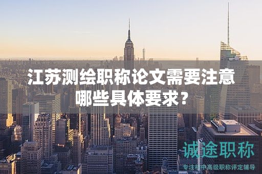 江蘇測繪職稱論文需要注意哪些具體要求？