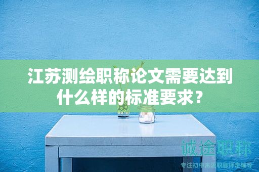 江蘇測(cè)繪職稱(chēng)論文需要達(dá)到什么樣的標(biāo)準(zhǔn)要求？