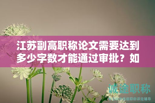 江蘇副高職稱論文需要達(dá)到多少字?jǐn)?shù)才能通過審批？如何準(zhǔn)備？