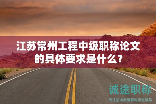江蘇常州工程中級職稱論文的具體要求是什么？