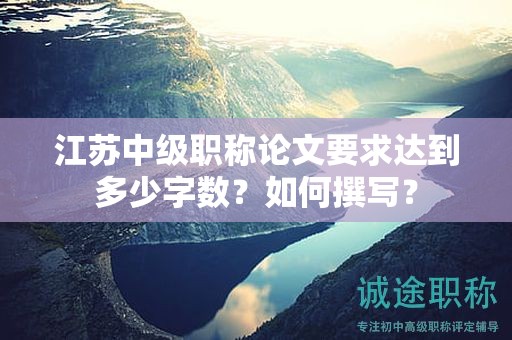 江蘇中級職稱論文要求達(dá)到多少字?jǐn)?shù)？如何撰寫？