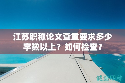 江蘇職稱論文查重要求多少字數(shù)以上？如何檢查？