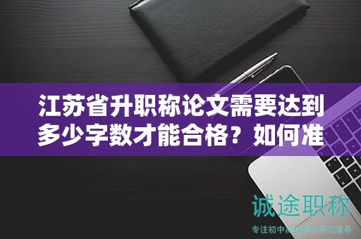 江蘇省升職稱論文需要達(dá)到多少字?jǐn)?shù)才能合格？如何準(zhǔn)備？