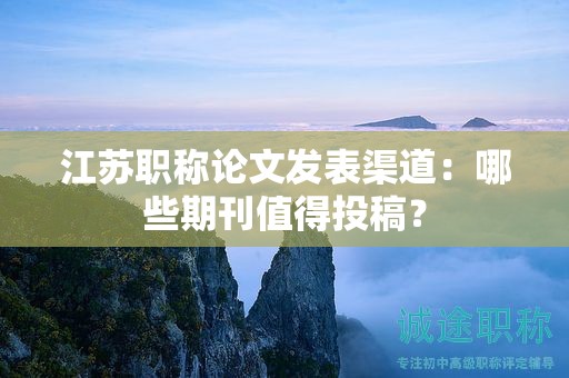 江蘇職稱論文發(fā)表渠道：哪些期刊值得投稿？