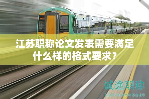 江蘇職稱論文發(fā)表需要滿足什么樣的格式要求？