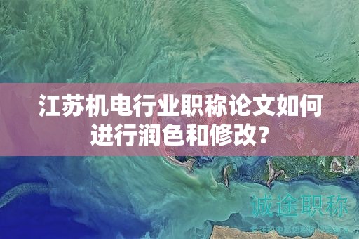 江蘇機電行業(yè)職稱論文如何進行潤色和修改？