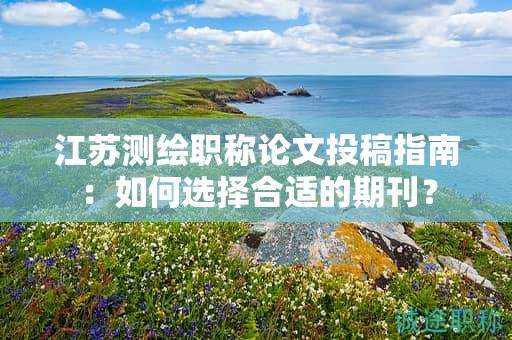 江蘇測繪職稱論文投稿指南：如何選擇合適的期刊？