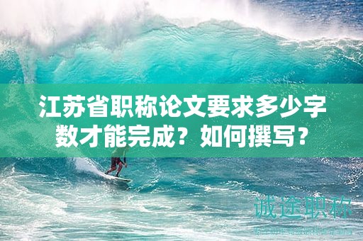 江蘇省職稱論文要求多少字數(shù)才能完成？如何撰寫？