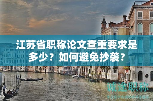 江蘇省職稱論文查重要求是多少？如何避免抄襲？