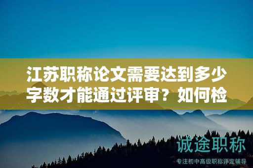 江蘇職稱論文需要達到多少字數(shù)才能通過評審？如何檢查？