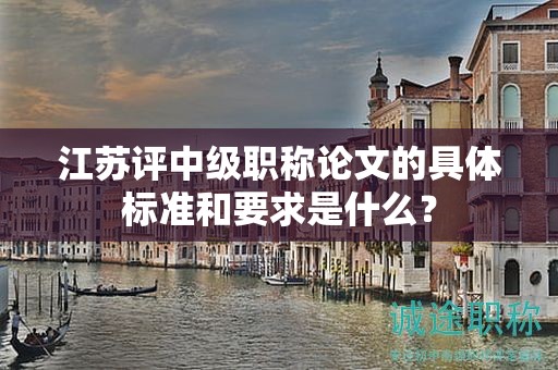 江蘇評中級職稱論文的具體標準和要求是什么？