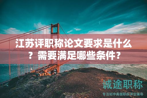 江蘇評職稱論文要求是什么？需要滿足哪些條件？