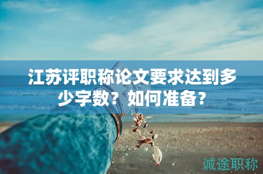 江蘇評(píng)職稱論文要求達(dá)到多少字?jǐn)?shù)？如何準(zhǔn)備？