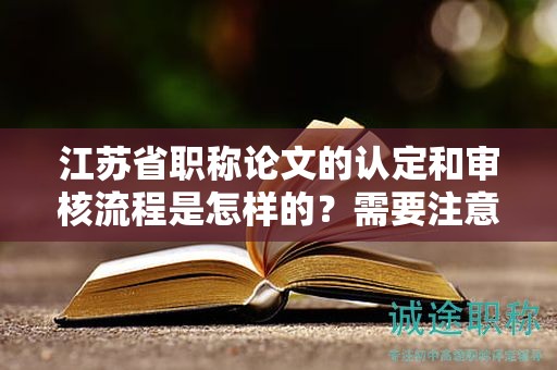 江蘇省職稱論文的認定和審核流程是怎樣的？需要注意哪些問題？