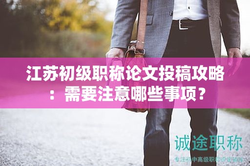 江蘇初級職稱論文投稿攻略：需要注意哪些事項？
