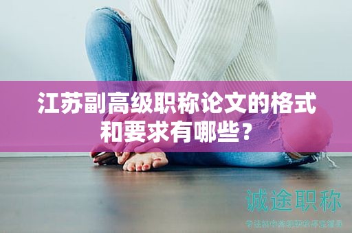 江蘇副高級(jí)職稱論文的格式和要求有哪些？