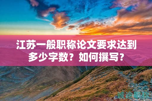 江蘇一般職稱論文要求達(dá)到多少字?jǐn)?shù)？如何撰寫？