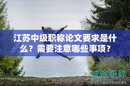 江蘇中級職稱論文要求是什么？需要注意哪些事項？