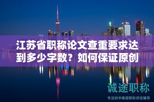 江蘇省職稱論文查重要求達(dá)到多少字?jǐn)?shù)？如何保證原創(chuàng)？
