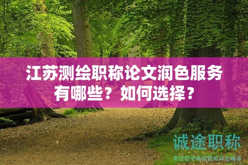 江蘇測(cè)繪職稱論文潤(rùn)色服務(wù)有哪些？如何選擇？
