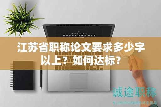 江蘇省職稱論文要求多少字以上？如何達(dá)標(biāo)？