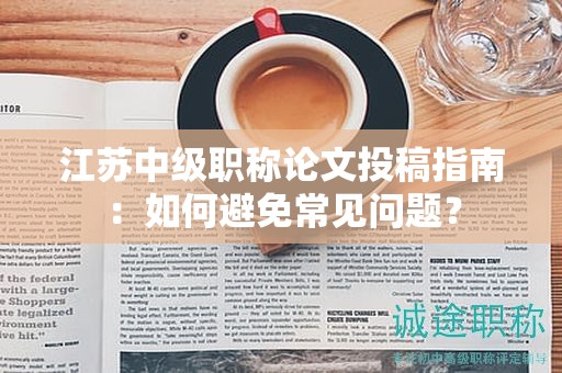 江蘇中級職稱論文投稿指南：如何避免常見問題？