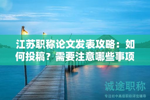 江蘇職稱論文發(fā)表攻略：如何投稿？需要注意哪些事項？